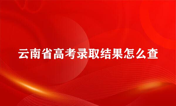 云南省高考录取结果怎么查