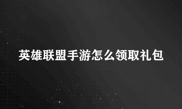 英雄联盟手游怎么领取礼包