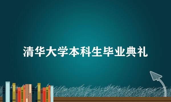 清华大学本科生毕业典礼