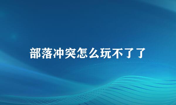 部落冲突怎么玩不了了