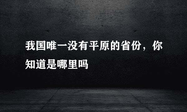 我国唯一没有平原的省份，你知道是哪里吗