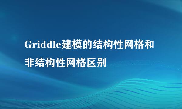 Griddle建模的结构性网格和非结构性网格区别