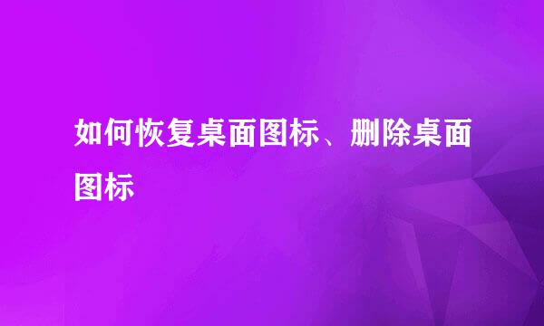 如何恢复桌面图标、删除桌面图标