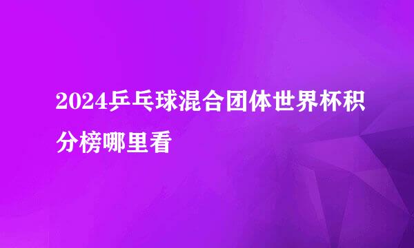 2024乒乓球混合团体世界杯积分榜哪里看