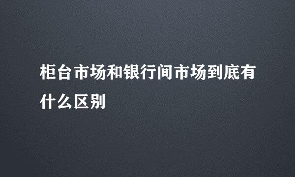 柜台市场和银行间市场到底有什么区别