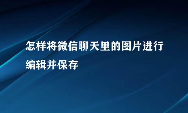 怎样将微信聊天里的图片进行编辑并保存