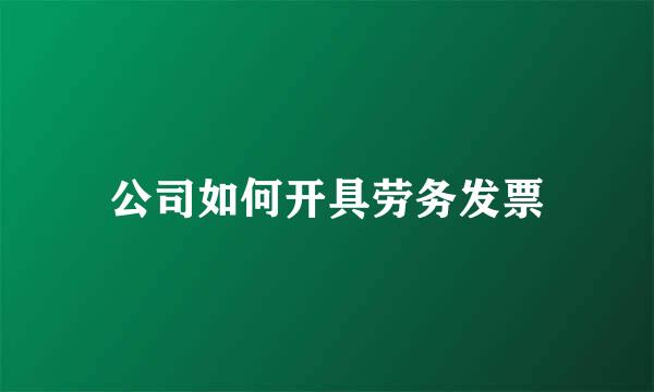 公司如何开具劳务发票