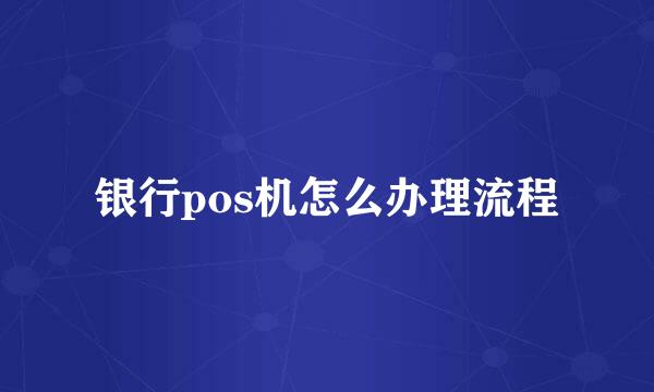 银行pos机怎么办理流程