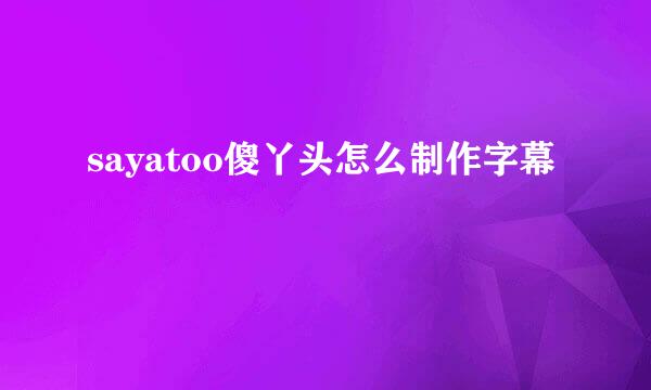 sayatoo傻丫头怎么制作字幕