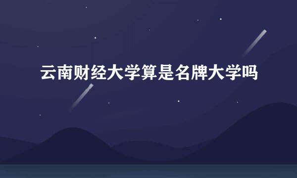 云南财经大学算是名牌大学吗
