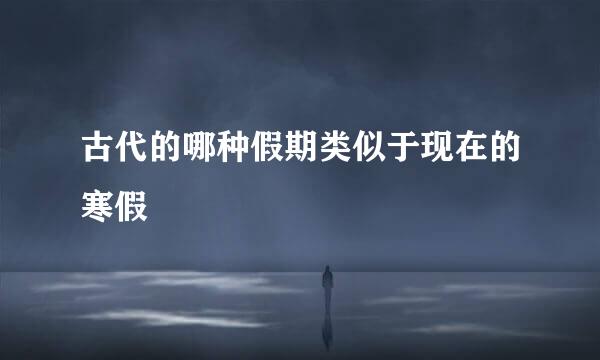 古代的哪种假期类似于现在的寒假