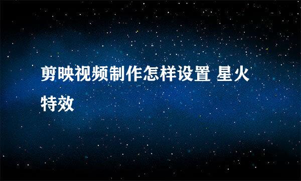 剪映视频制作怎样设置 星火特效