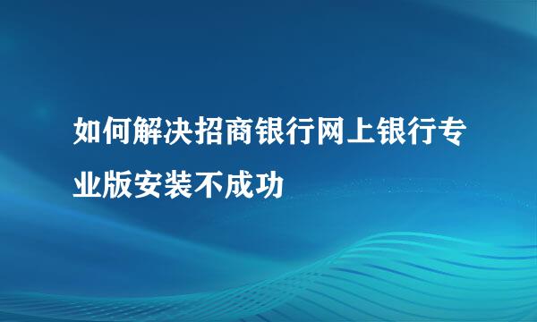 如何解决招商银行网上银行专业版安装不成功