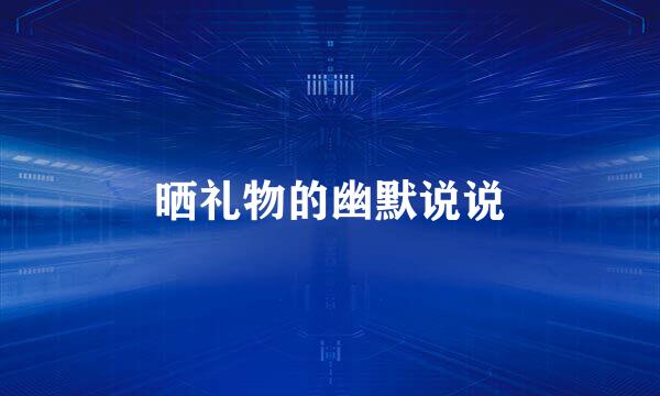 晒礼物的幽默说说
