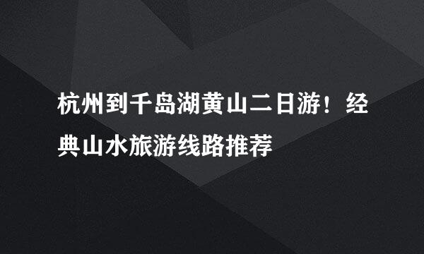 杭州到千岛湖黄山二日游！经典山水旅游线路推荐