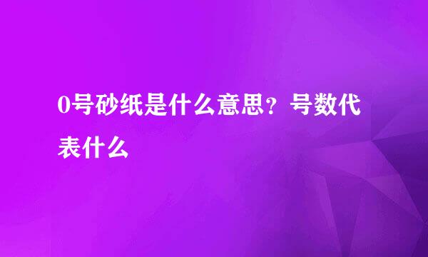0号砂纸是什么意思？号数代表什么