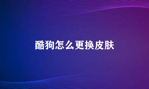 酷狗怎么更换皮肤