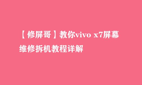 【修屏哥】教你vivo x7屏幕维修拆机教程详解