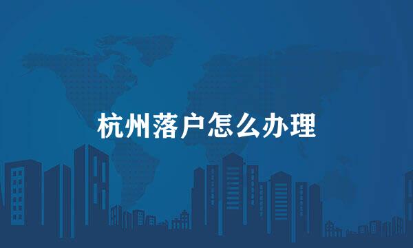 杭州落户怎么办理
