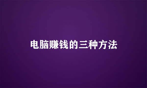 电脑赚钱的三种方法