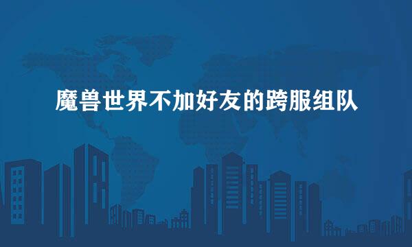 魔兽世界不加好友的跨服组队