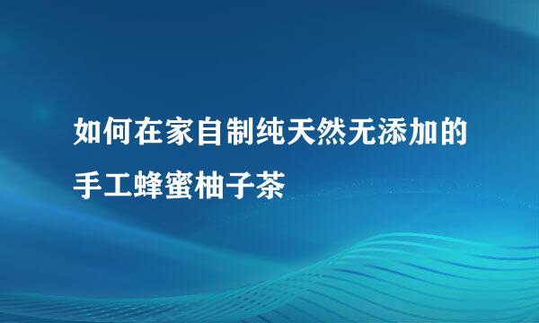 如何在家自制纯天然无添加的手工蜂蜜柚子茶