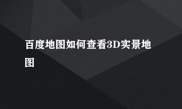 百度地图如何查看3D实景地图