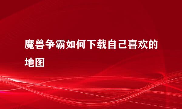 魔兽争霸如何下载自己喜欢的地图
