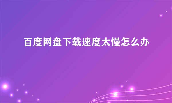 百度网盘下载速度太慢怎么办