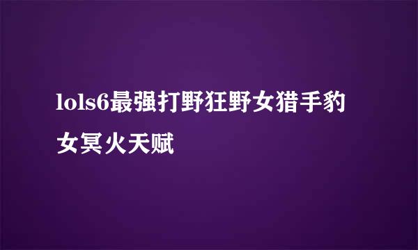 lols6最强打野狂野女猎手豹女冥火天赋