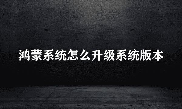 鸿蒙系统怎么升级系统版本