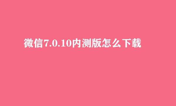 微信7.0.10内测版怎么下载