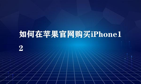 如何在苹果官网购买iPhone12