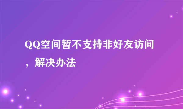 QQ空间暂不支持非好友访问，解决办法