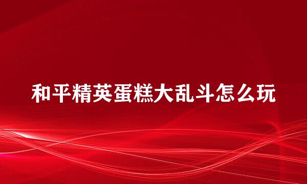 和平精英蛋糕大乱斗怎么玩
