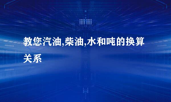 教您汽油,柴油,水和吨的换算关系