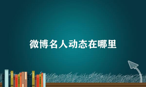 微博名人动态在哪里