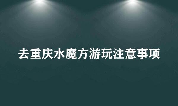 去重庆水魔方游玩注意事项