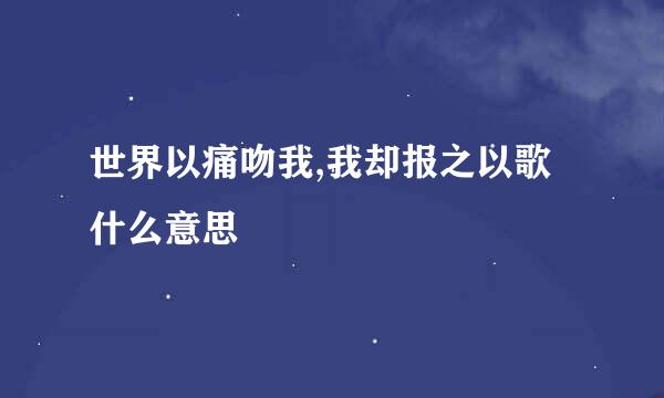 世界以痛吻我,我却报之以歌什么意思