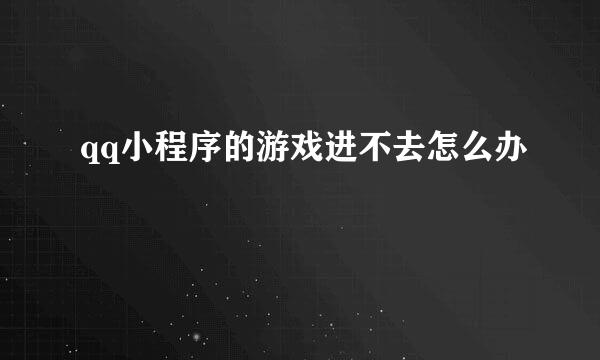qq小程序的游戏进不去怎么办