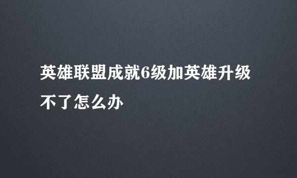英雄联盟成就6级加英雄升级不了怎么办