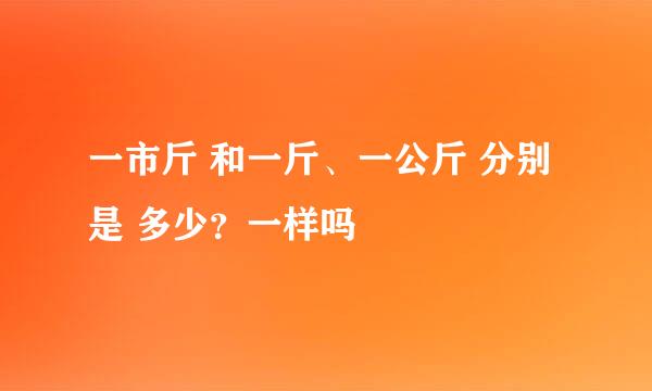 一市斤 和一斤、一公斤 分别是 多少？一样吗