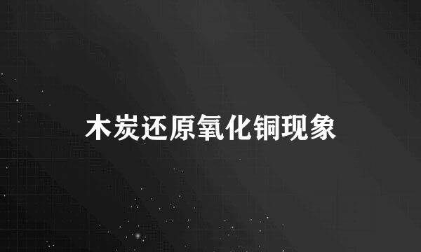 木炭还原氧化铜现象