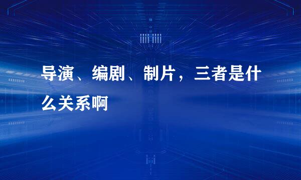 导演、编剧、制片，三者是什么关系啊