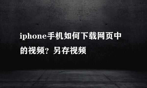 iphone手机如何下载网页中的视频？另存视频