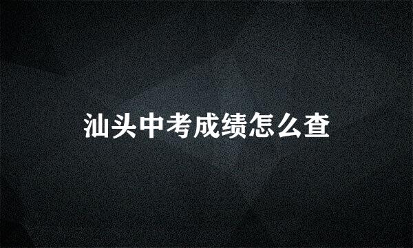 汕头中考成绩怎么查