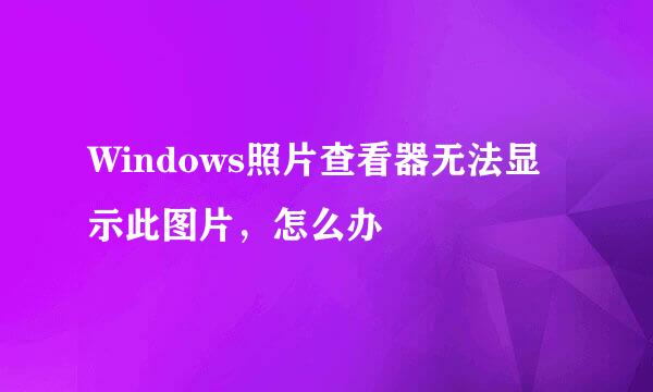 Windows照片查看器无法显示此图片，怎么办