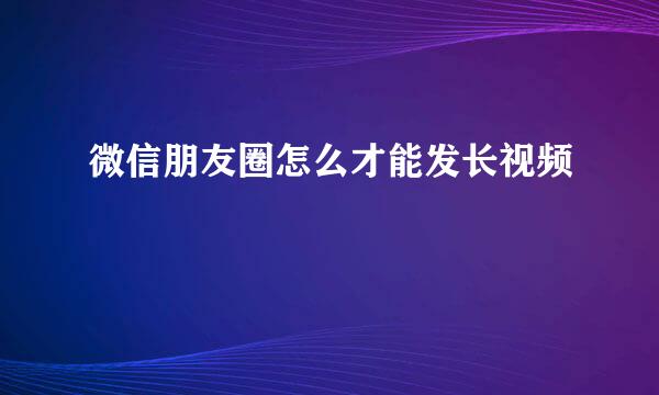 微信朋友圈怎么才能发长视频