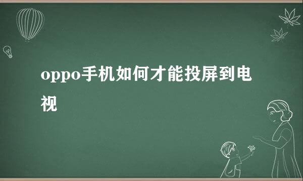 oppo手机如何才能投屏到电视