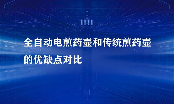 全自动电煎药壶和传统煎药壶的优缺点对比
